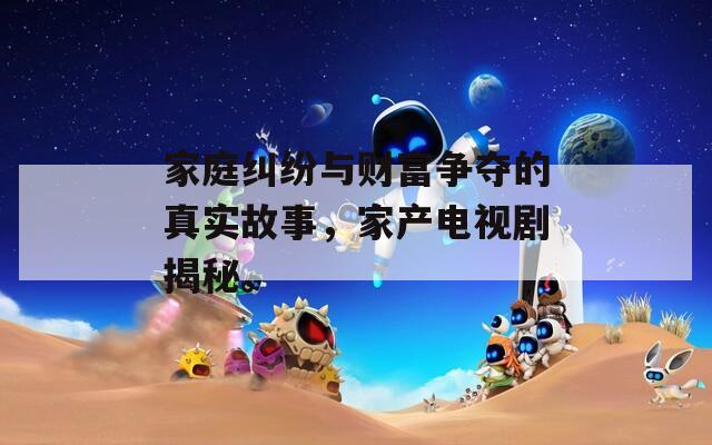 家庭糾紛與財(cái)富爭(zhēng)奪的真實(shí)故事，家產(chǎn)電視劇揭秘。