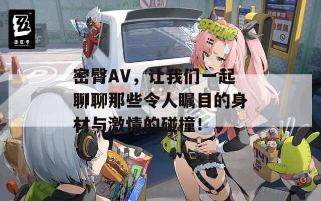密臀AV，讓我們一起聊聊那些令人矚目的身材與激情的碰撞！