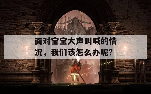 面對寶寶大聲叫喊的情況，我們該怎么辦呢？