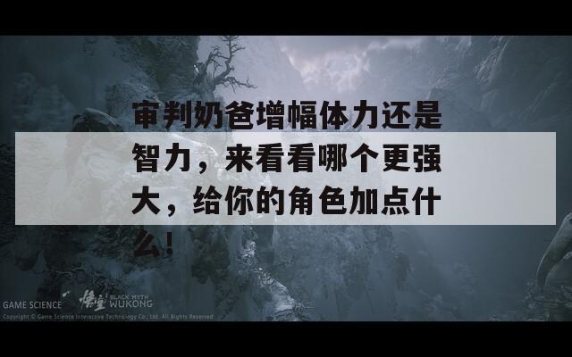 審判奶爸增幅體力還是智力，來看看哪個更強(qiáng)大，給你的角色加點(diǎn)什么！