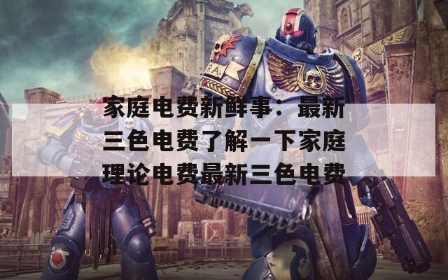 家庭電費(fèi)新鮮事：最新三色電費(fèi)了解一下家庭理論電費(fèi)最新三色電費(fèi)
