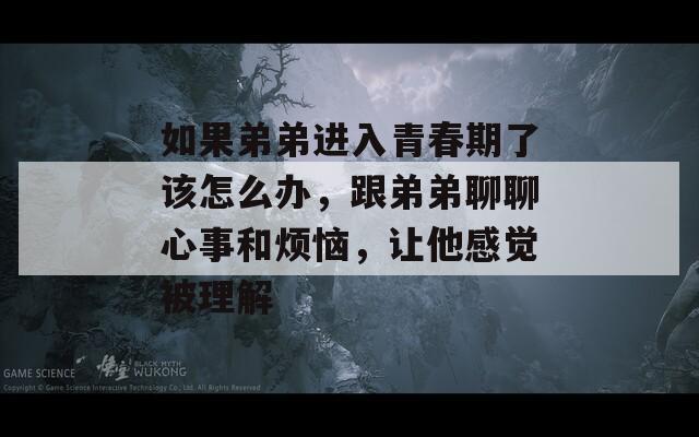如果弟弟進(jìn)入青春期了該怎么辦，跟弟弟聊聊心事和煩惱，讓他感覺被理解