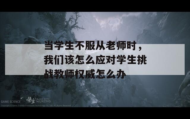 當(dāng)學(xué)生不服從老師時，我們該怎么應(yīng)對學(xué)生挑戰(zhàn)教師權(quán)威怎么辦