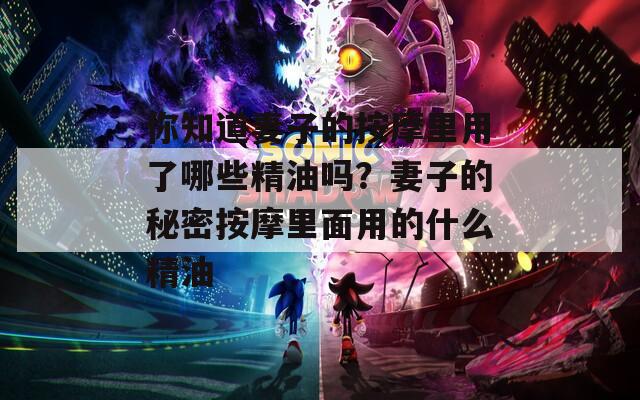 你知道妻子的按摩里用了哪些精油嗎？妻子的秘密按摩里面用的什么精油