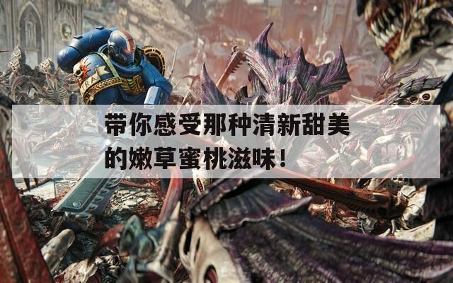 帶你感受那種清新甜美的嫩草蜜桃滋味！
