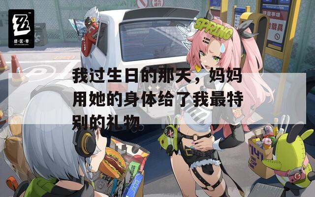 我過(guò)生日的那天，媽媽用她的身體給了我最特別的禮物