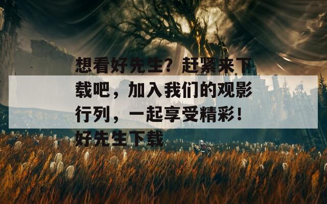 想看好先生？趕緊來(lái)下載吧，加入我們的觀影行列，一起享受精彩！好先生下載