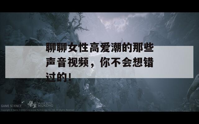 聊聊女性高愛潮的那些聲音視頻，你不會想錯(cuò)過的！