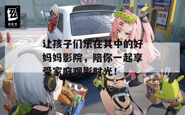 讓孩子們樂在其中的好媽媽影院，陪你一起享受家庭觀影時(shí)光！