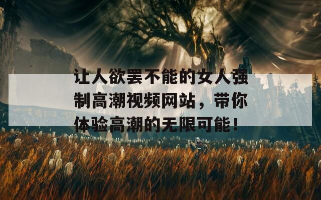 讓人欲罷不能的女人強(qiáng)制高潮視頻網(wǎng)站，帶你體驗(yàn)高潮的無(wú)限可能！