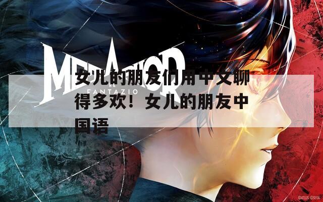 女兒的朋友們用中文聊得多歡！女兒的朋友中國語