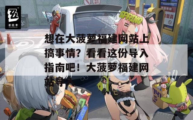 想在大菠蘿福建網(wǎng)站上搞事情？看看這份導(dǎo)入指南吧！大菠蘿福建網(wǎng)站導(dǎo)入