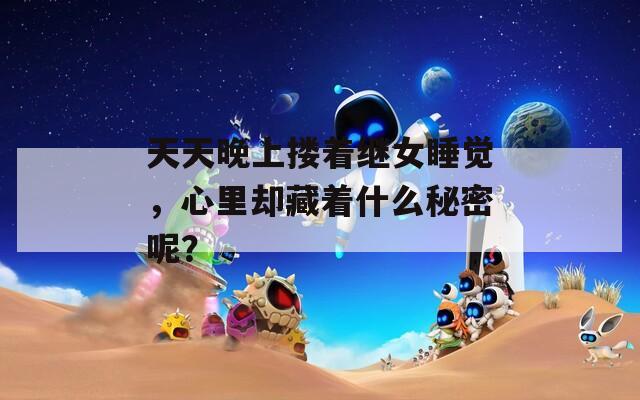 天天晚上摟著繼女睡覺，心里卻藏著什么秘密呢？
