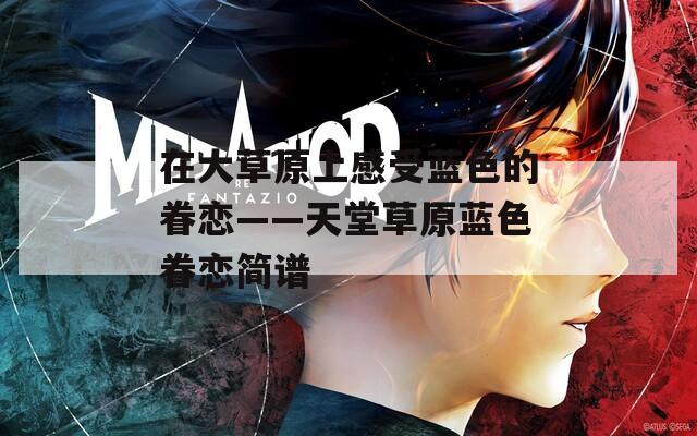 在大草原上感受藍(lán)色的眷戀——天堂草原藍(lán)色眷戀簡(jiǎn)譜