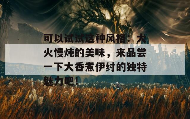 可以試試這種風(fēng)格：大火慢燉的美味，來品嘗一下大香煮伊紂的獨特魅力吧！