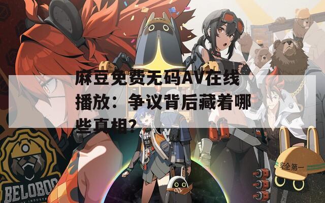 麻豆免費無碼AV在線播放：爭議背后藏著哪些真相？