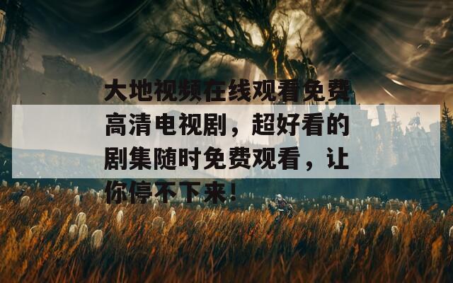 大地視頻在線觀看免費高清電視劇，超好看的劇集隨時免費觀看，讓你停不下來！