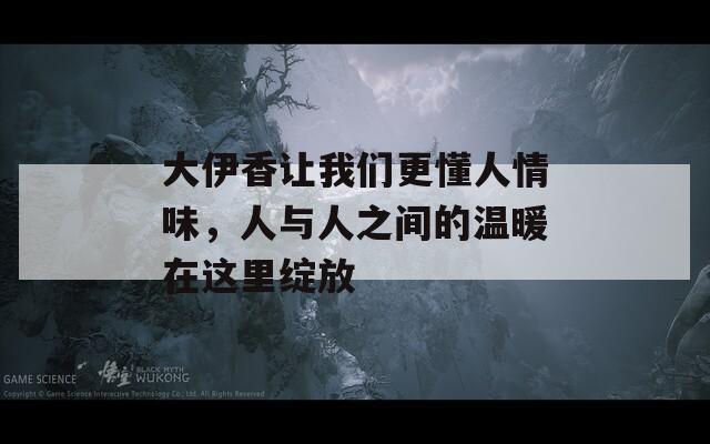 大伊香讓我們更懂人情味，人與人之間的溫暖在這里綻放
