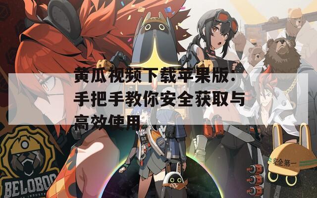 黃瓜視頻下載蘋果版：手把手教你安全獲取與高效使用