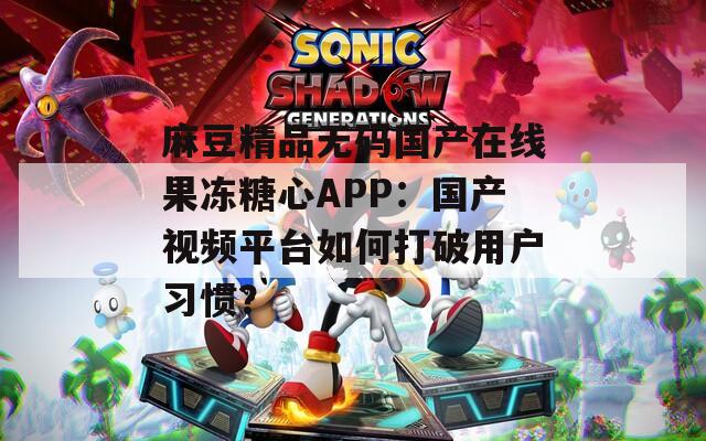 麻豆精品無碼國產(chǎn)在線果凍糖心APP：國產(chǎn)視頻平臺如何打破用戶習(xí)慣？