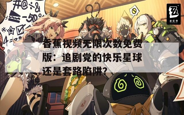 香蕉視頻無限次數(shù)免費版：追劇黨的快樂星球還是套路陷阱？