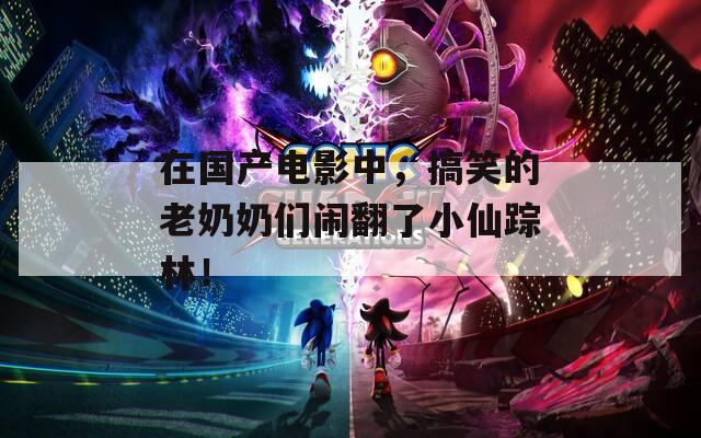 在國產(chǎn)電影中，搞笑的老奶奶們鬧翻了小仙蹤林！