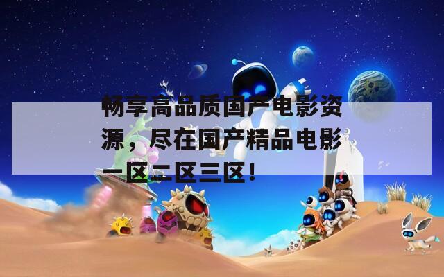 暢享高品質(zhì)國(guó)產(chǎn)電影資源，盡在國(guó)產(chǎn)精品電影一區(qū)二區(qū)三區(qū)！