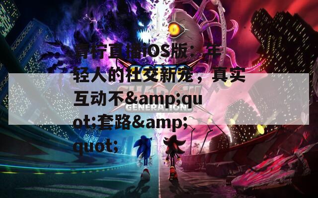 青檸直播iOS版：年輕人的社交新寵，真實(shí)互動不&quot;套路&quot;