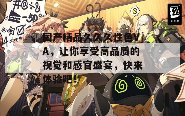 國產(chǎn)精品久久久性色VA，讓你享受高品質(zhì)的視覺和感官盛宴，快來體驗吧！