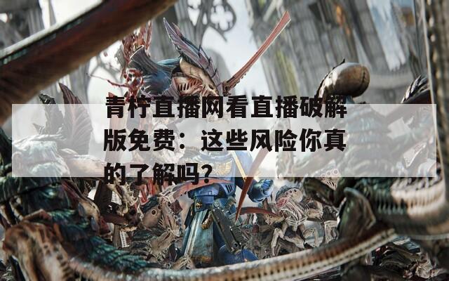 青檸直播網(wǎng)看直播破解版免費(fèi)：這些風(fēng)險你真的了解嗎？