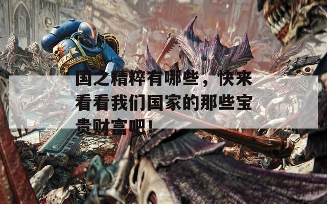 國(guó)之精粹有哪些，快來看看我們國(guó)家的那些寶貴財(cái)富吧！