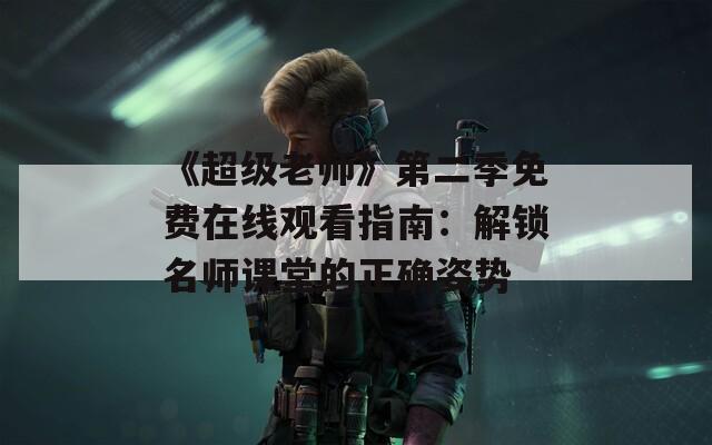 《超級(jí)老師》第二季免費(fèi)在線觀看指南：解鎖名師課堂的正確姿勢(shì)