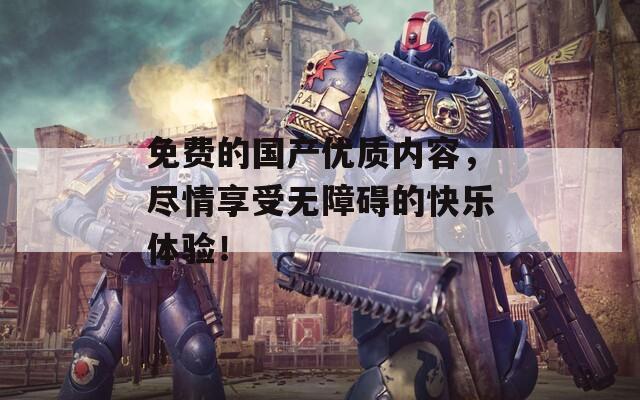 免費(fèi)的國(guó)產(chǎn)優(yōu)質(zhì)內(nèi)容，盡情享受無障礙的快樂體驗(yàn)！
