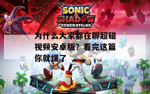 為什么大家都在聊超碰視頻安卓版？看完這篇你就懂了