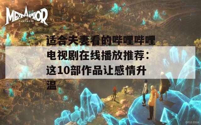 適合夫妻看的嗶哩嗶哩電視劇在線(xiàn)播放推薦：這10部作品讓感情升溫