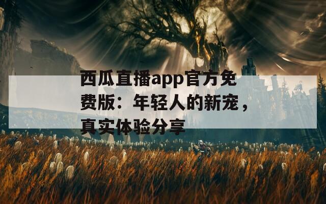 西瓜直播app官方免費(fèi)版：年輕人的新寵，真實(shí)體驗(yàn)分享