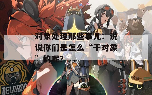 對象處理那些事兒：說說你們是怎么“干對象”的呢？