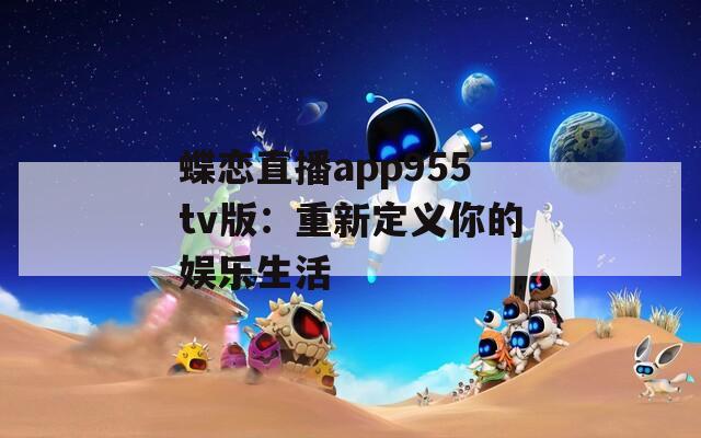 蝶戀直播app955tv版：重新定義你的娛樂(lè)生活