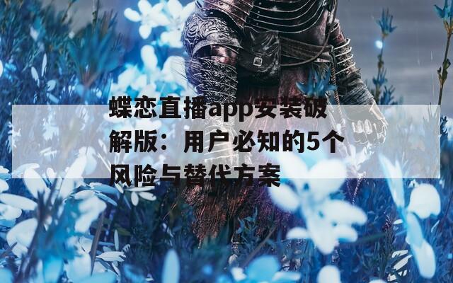 蝶戀直播app安裝破解版：用戶必知的5個(gè)風(fēng)險(xiǎn)與替代方案