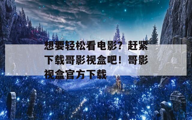 想要輕松看電影？趕緊下載哥影視盒吧！哥影視盒官方下載