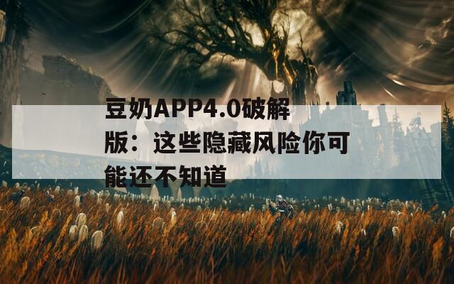 豆奶APP4.0破解版：這些隱藏風(fēng)險你可能還不知道