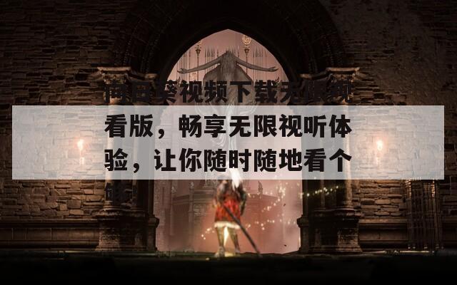 向日葵視頻下載無(wú)限觀看版，暢享無(wú)限視聽(tīng)體驗(yàn)，讓你隨時(shí)隨地看個(gè)夠！