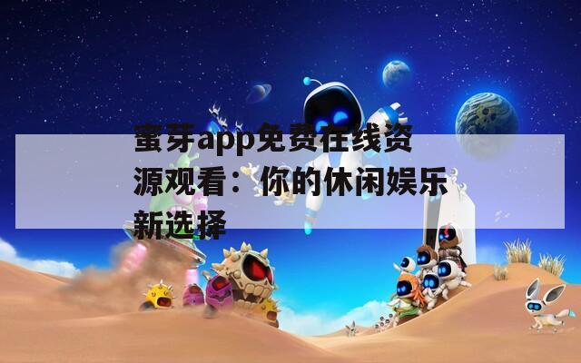 蜜芽app免費(fèi)在線資源觀看：你的休閑娛樂新選擇