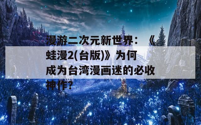 漫游二次元新世界：《蛙漫2(臺版)》為何成為臺灣漫畫迷的必收神作？