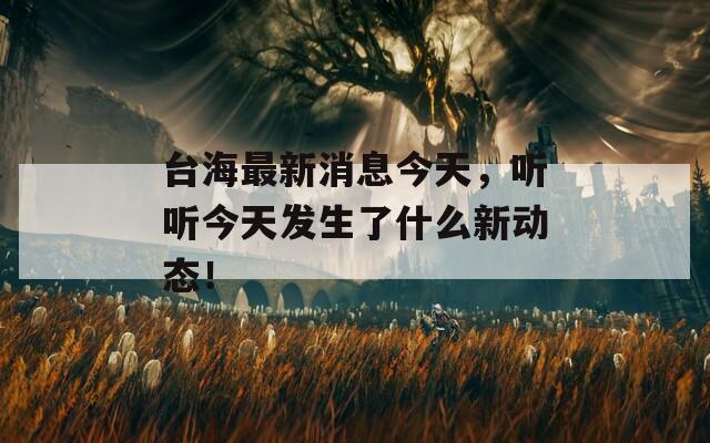 臺海最新消息今天，聽聽今天發(fā)生了什么新動態(tài)！