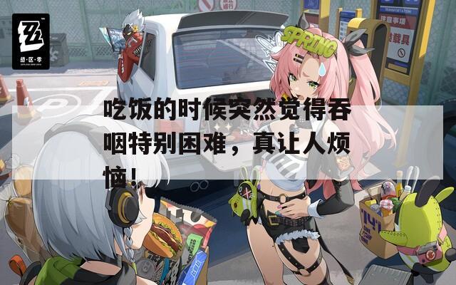 吃飯的時候突然覺得吞咽特別困難，真讓人煩惱！