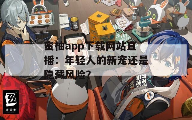 蜜柚app下載網(wǎng)站直播：年輕人的新寵還是隱藏風(fēng)險？
