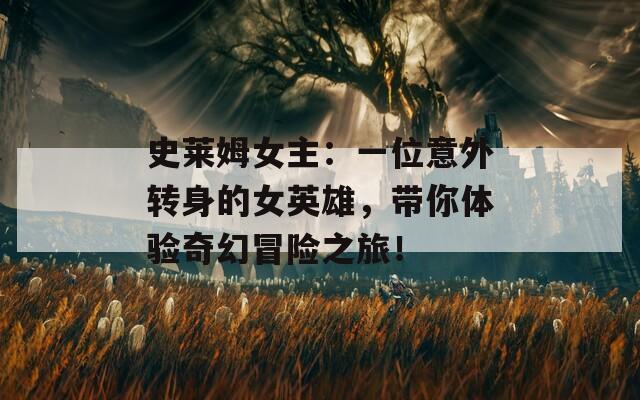 史萊姆女主：一位意外轉(zhuǎn)身的女英雄，帶你體驗(yàn)奇幻冒險(xiǎn)之旅！