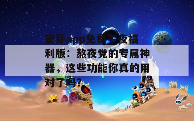 蜜芽app免費(fèi)午夜福利版：熬夜黨的專屬神器，這些功能你真的用對(duì)了嗎？
