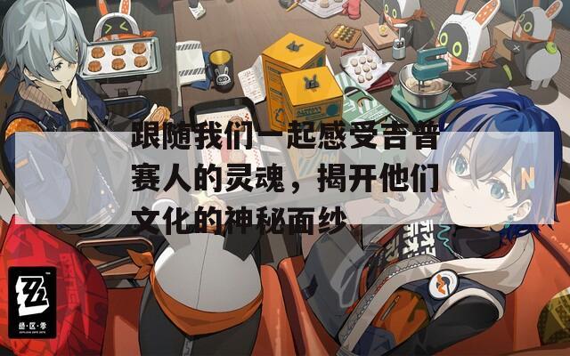 跟隨我們一起感受吉普賽人的靈魂，揭開他們文化的神秘面紗